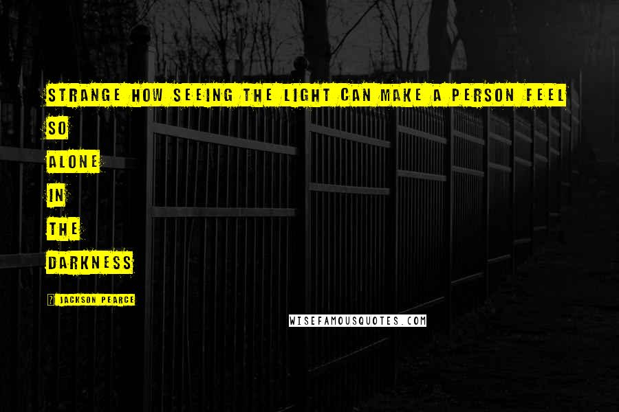 Jackson Pearce Quotes: Strange how seeing the light can make a person feel so alone in the darkness