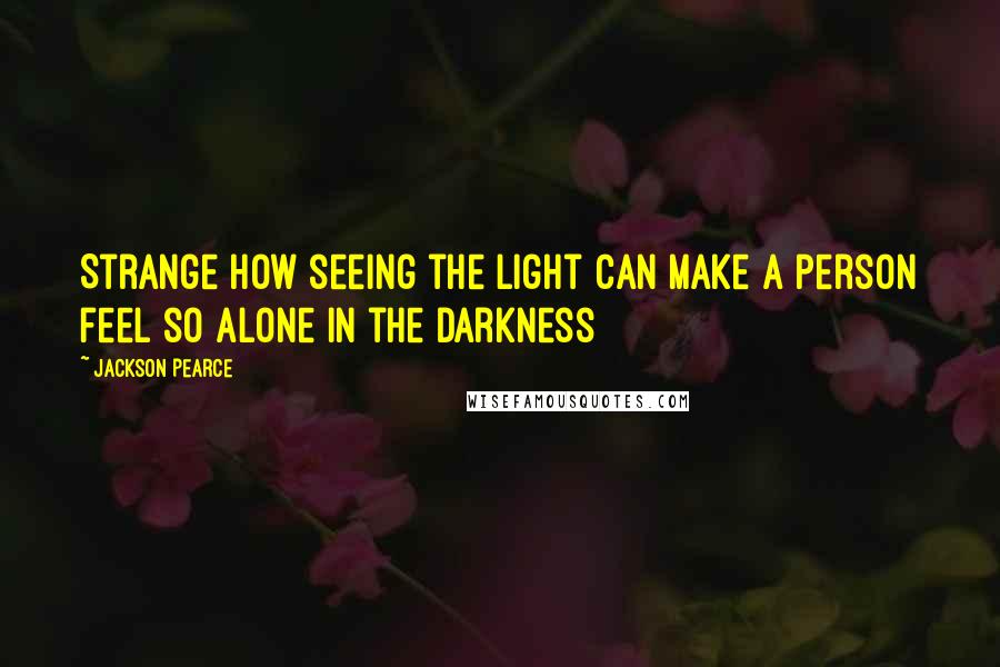 Jackson Pearce Quotes: Strange how seeing the light can make a person feel so alone in the darkness