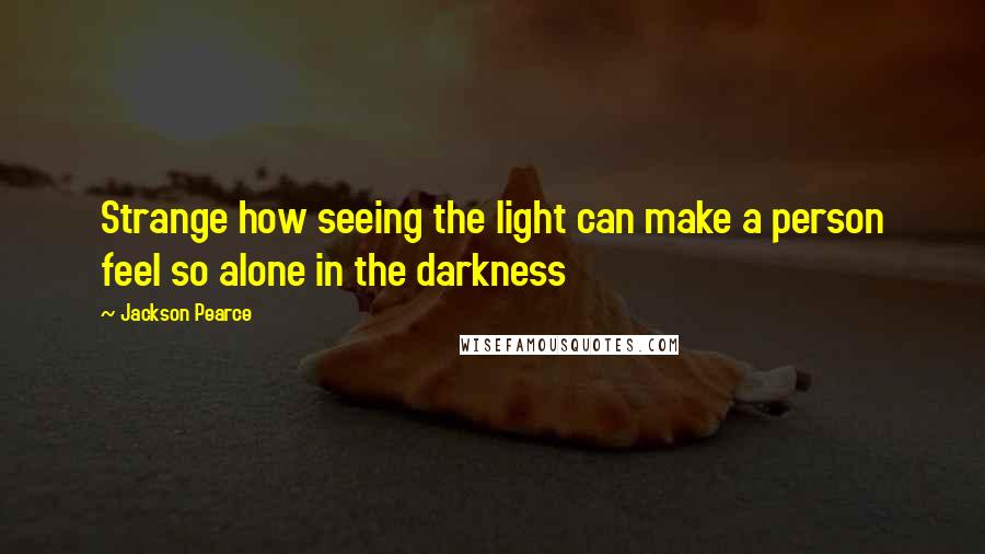 Jackson Pearce Quotes: Strange how seeing the light can make a person feel so alone in the darkness