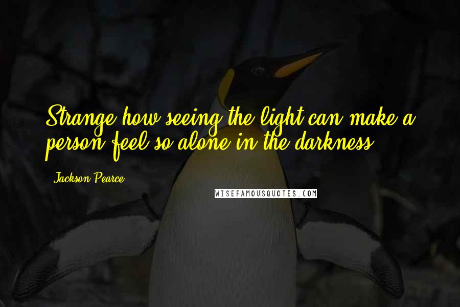 Jackson Pearce Quotes: Strange how seeing the light can make a person feel so alone in the darkness