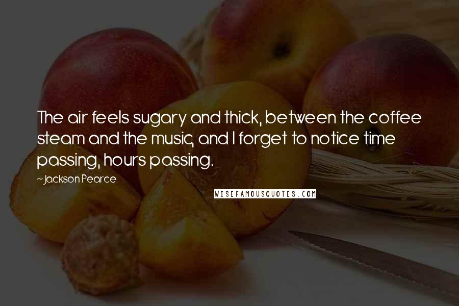 Jackson Pearce Quotes: The air feels sugary and thick, between the coffee steam and the music, and I forget to notice time passing, hours passing.