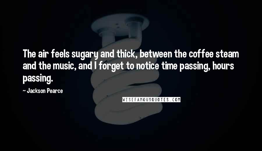 Jackson Pearce Quotes: The air feels sugary and thick, between the coffee steam and the music, and I forget to notice time passing, hours passing.