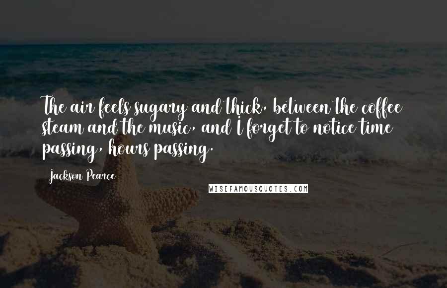 Jackson Pearce Quotes: The air feels sugary and thick, between the coffee steam and the music, and I forget to notice time passing, hours passing.