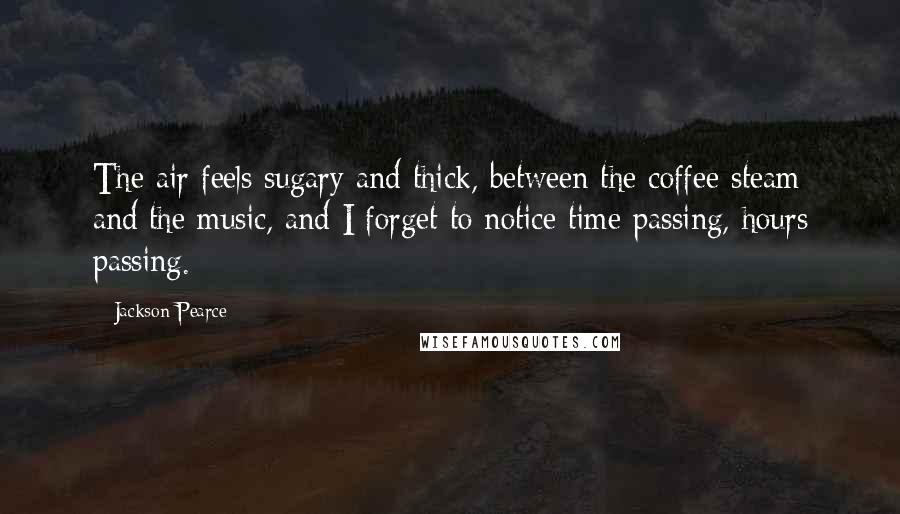 Jackson Pearce Quotes: The air feels sugary and thick, between the coffee steam and the music, and I forget to notice time passing, hours passing.