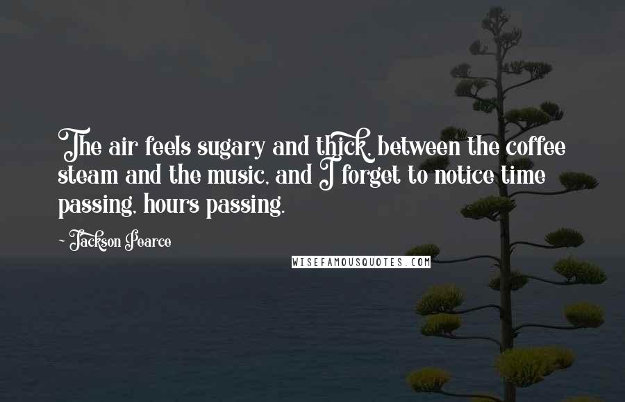 Jackson Pearce Quotes: The air feels sugary and thick, between the coffee steam and the music, and I forget to notice time passing, hours passing.