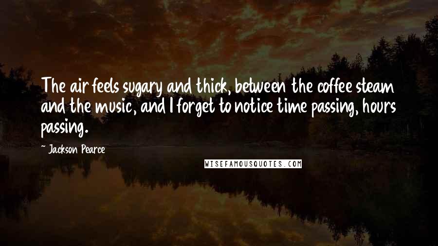 Jackson Pearce Quotes: The air feels sugary and thick, between the coffee steam and the music, and I forget to notice time passing, hours passing.