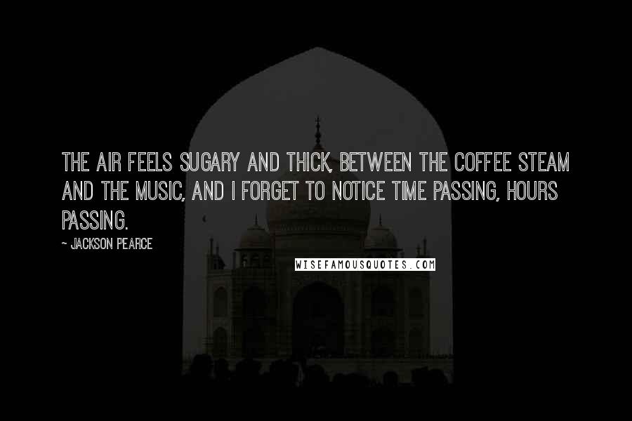 Jackson Pearce Quotes: The air feels sugary and thick, between the coffee steam and the music, and I forget to notice time passing, hours passing.