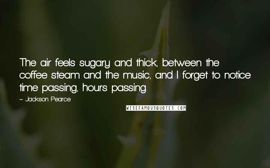 Jackson Pearce Quotes: The air feels sugary and thick, between the coffee steam and the music, and I forget to notice time passing, hours passing.