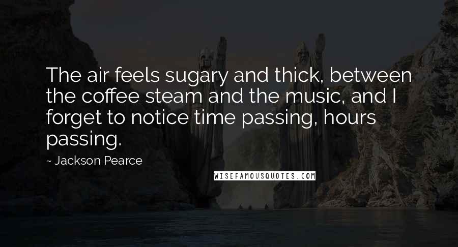 Jackson Pearce Quotes: The air feels sugary and thick, between the coffee steam and the music, and I forget to notice time passing, hours passing.