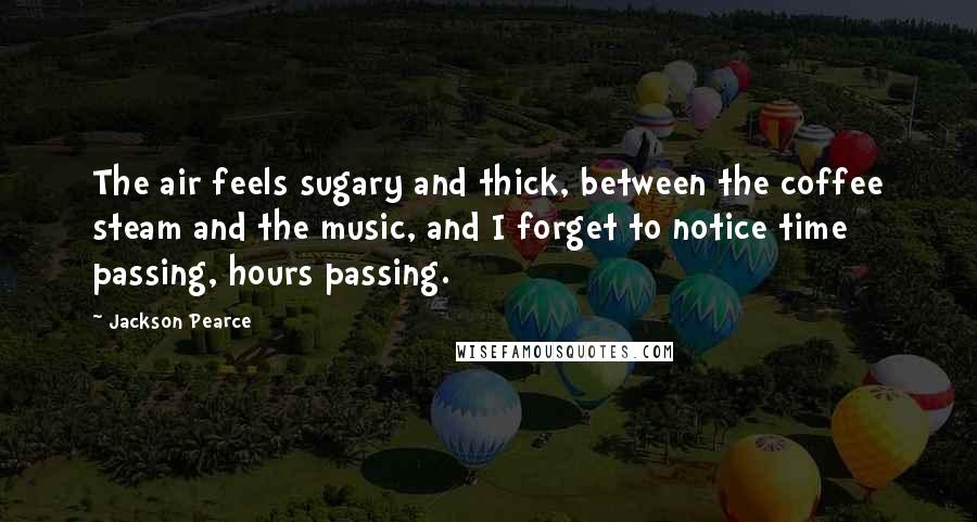 Jackson Pearce Quotes: The air feels sugary and thick, between the coffee steam and the music, and I forget to notice time passing, hours passing.