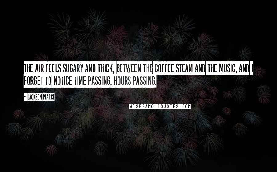 Jackson Pearce Quotes: The air feels sugary and thick, between the coffee steam and the music, and I forget to notice time passing, hours passing.