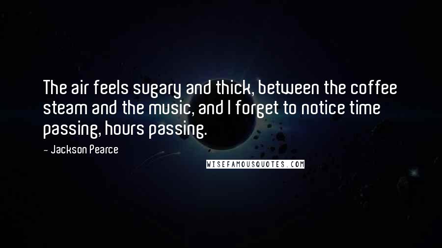 Jackson Pearce Quotes: The air feels sugary and thick, between the coffee steam and the music, and I forget to notice time passing, hours passing.