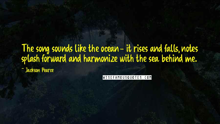 Jackson Pearce Quotes: The song sounds like the ocean- it rises and falls, notes splash forward and harmonize with the sea behind me.