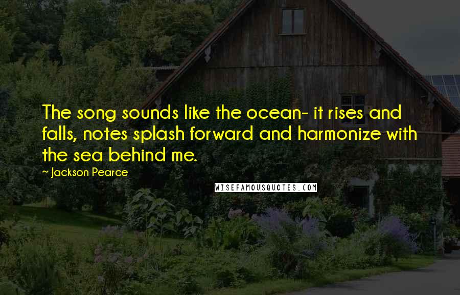 Jackson Pearce Quotes: The song sounds like the ocean- it rises and falls, notes splash forward and harmonize with the sea behind me.