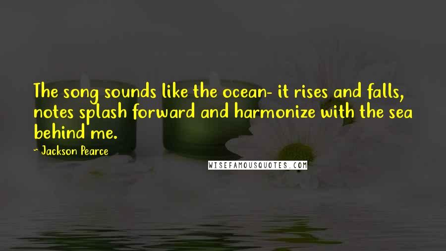 Jackson Pearce Quotes: The song sounds like the ocean- it rises and falls, notes splash forward and harmonize with the sea behind me.