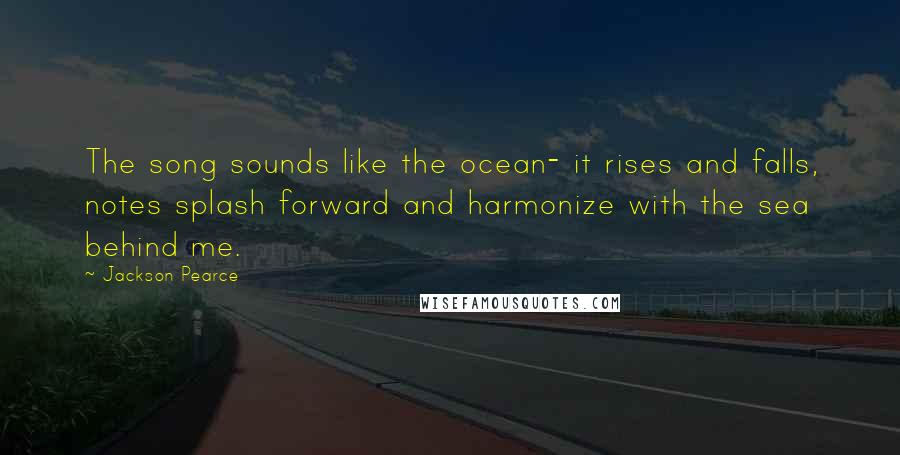 Jackson Pearce Quotes: The song sounds like the ocean- it rises and falls, notes splash forward and harmonize with the sea behind me.