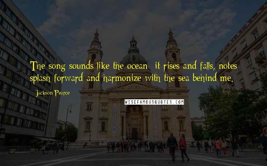 Jackson Pearce Quotes: The song sounds like the ocean- it rises and falls, notes splash forward and harmonize with the sea behind me.