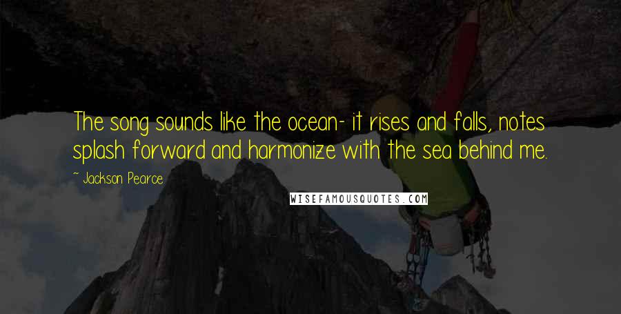 Jackson Pearce Quotes: The song sounds like the ocean- it rises and falls, notes splash forward and harmonize with the sea behind me.