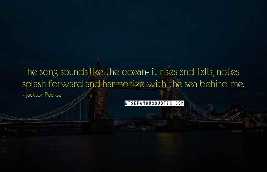 Jackson Pearce Quotes: The song sounds like the ocean- it rises and falls, notes splash forward and harmonize with the sea behind me.