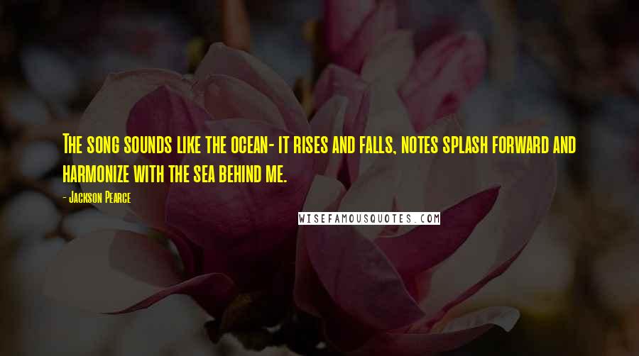 Jackson Pearce Quotes: The song sounds like the ocean- it rises and falls, notes splash forward and harmonize with the sea behind me.