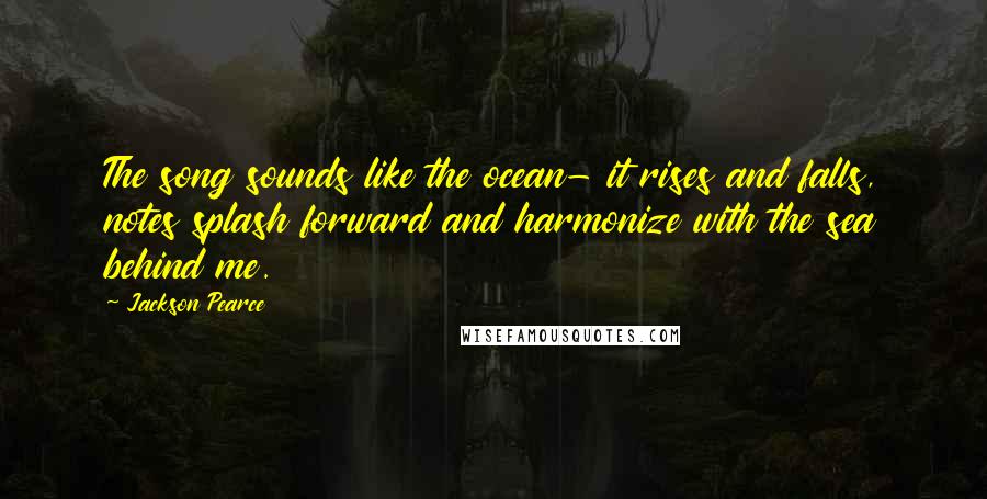 Jackson Pearce Quotes: The song sounds like the ocean- it rises and falls, notes splash forward and harmonize with the sea behind me.