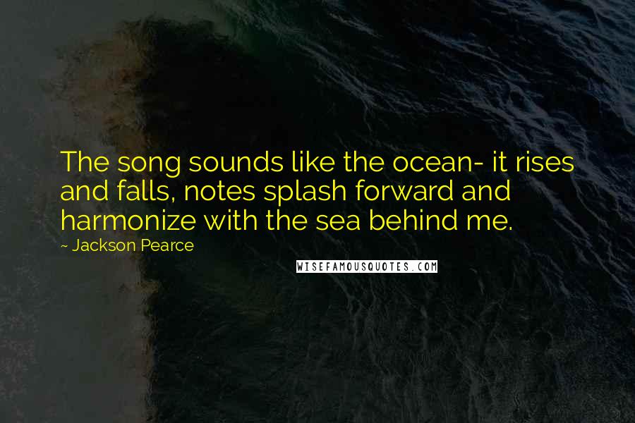 Jackson Pearce Quotes: The song sounds like the ocean- it rises and falls, notes splash forward and harmonize with the sea behind me.