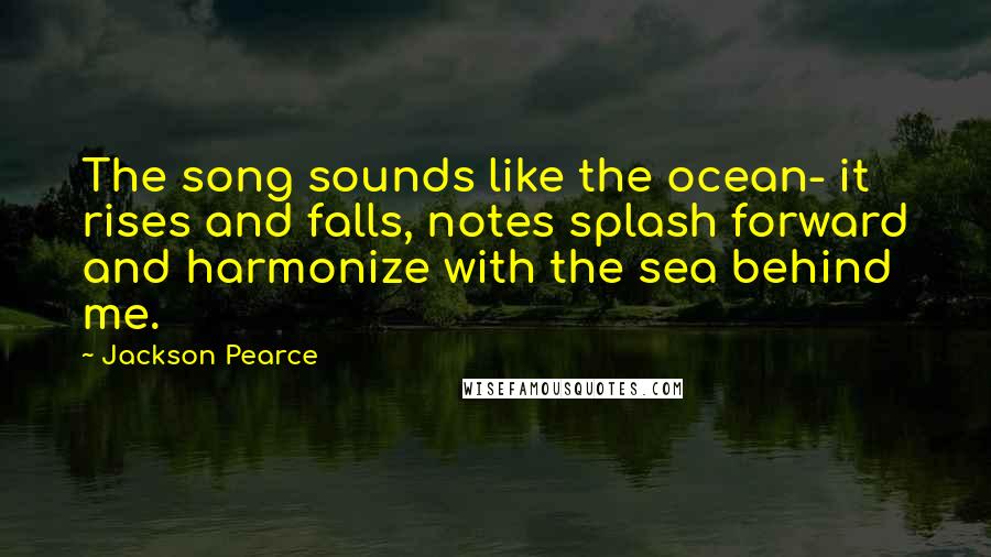 Jackson Pearce Quotes: The song sounds like the ocean- it rises and falls, notes splash forward and harmonize with the sea behind me.