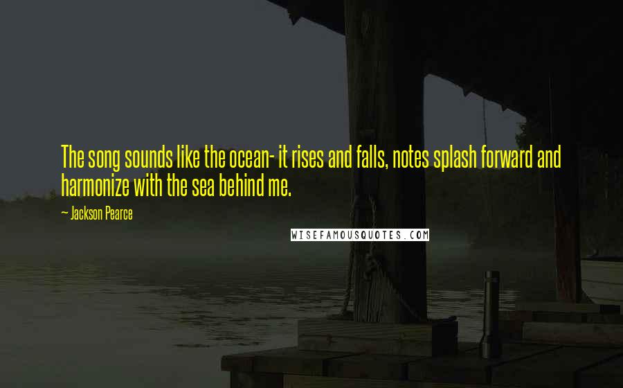 Jackson Pearce Quotes: The song sounds like the ocean- it rises and falls, notes splash forward and harmonize with the sea behind me.