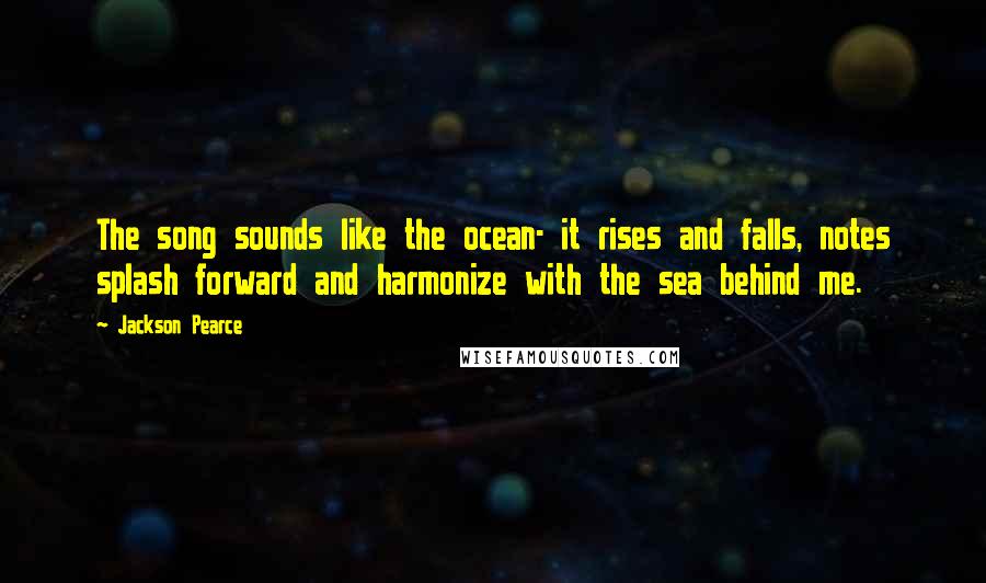 Jackson Pearce Quotes: The song sounds like the ocean- it rises and falls, notes splash forward and harmonize with the sea behind me.