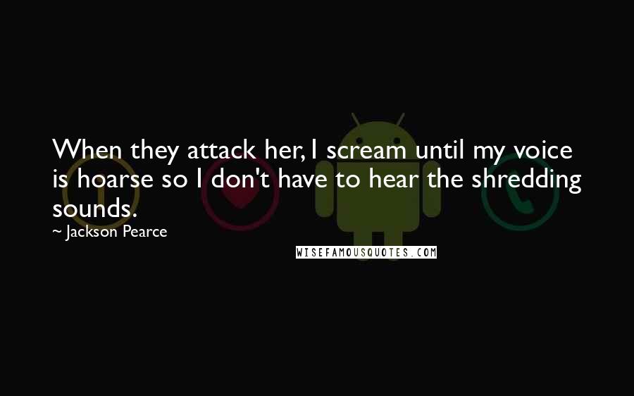 Jackson Pearce Quotes: When they attack her, I scream until my voice is hoarse so I don't have to hear the shredding sounds.