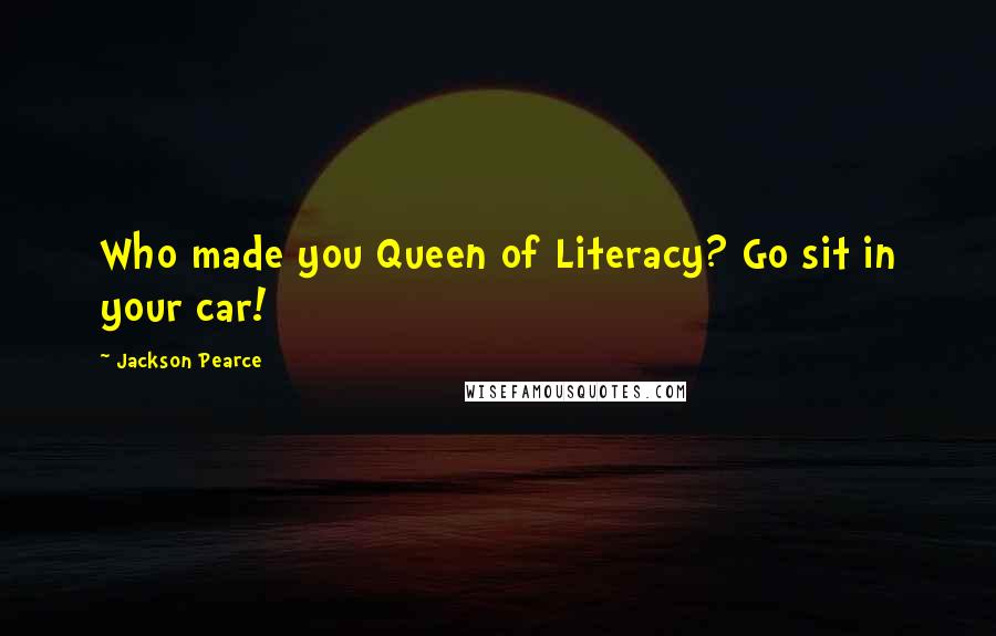 Jackson Pearce Quotes: Who made you Queen of Literacy? Go sit in your car!