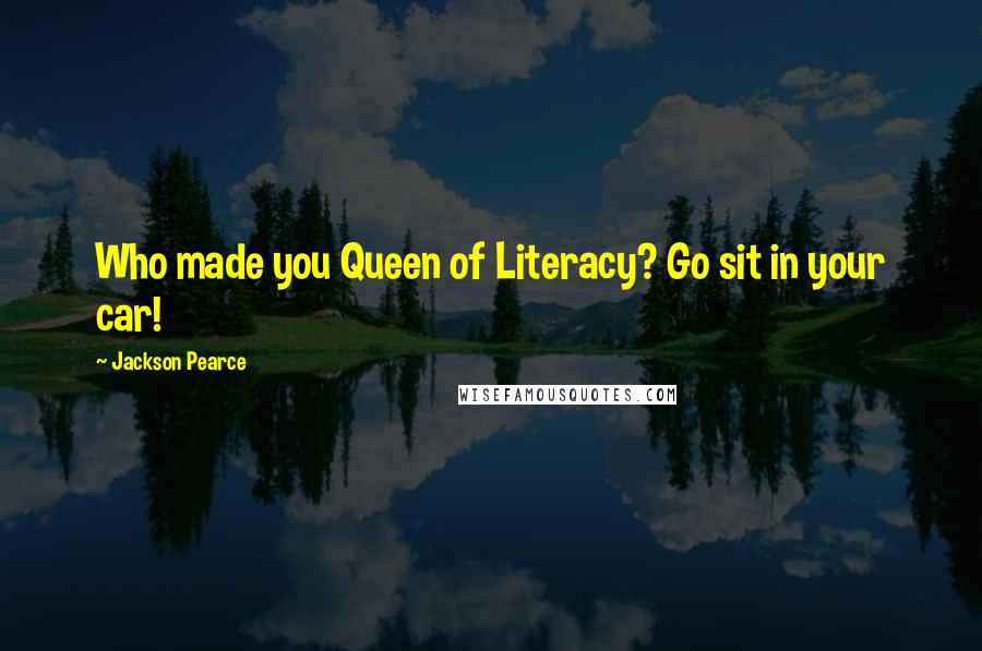 Jackson Pearce Quotes: Who made you Queen of Literacy? Go sit in your car!