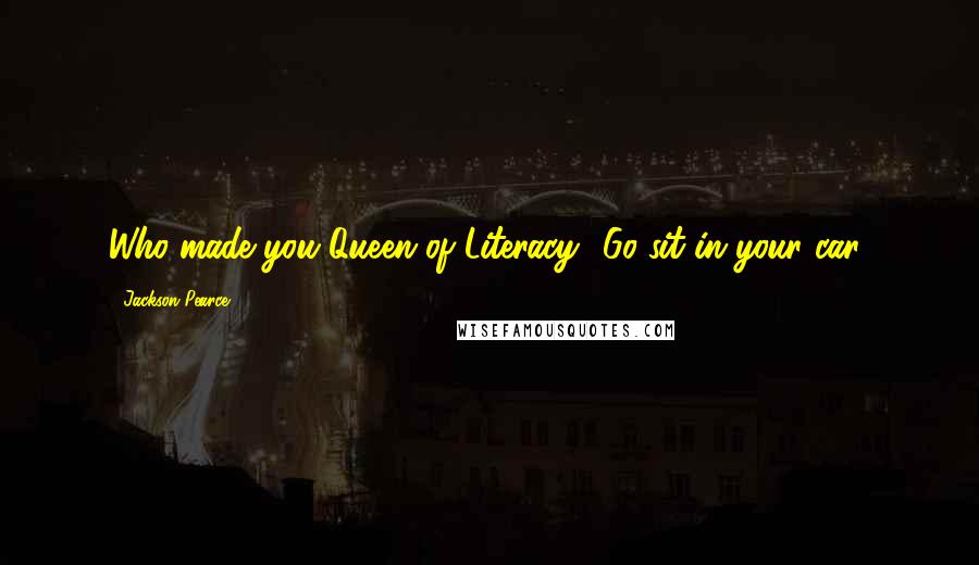 Jackson Pearce Quotes: Who made you Queen of Literacy? Go sit in your car!