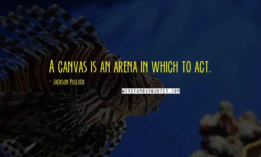 Jackson Pollock Quotes: A canvas is an arena in which to act.