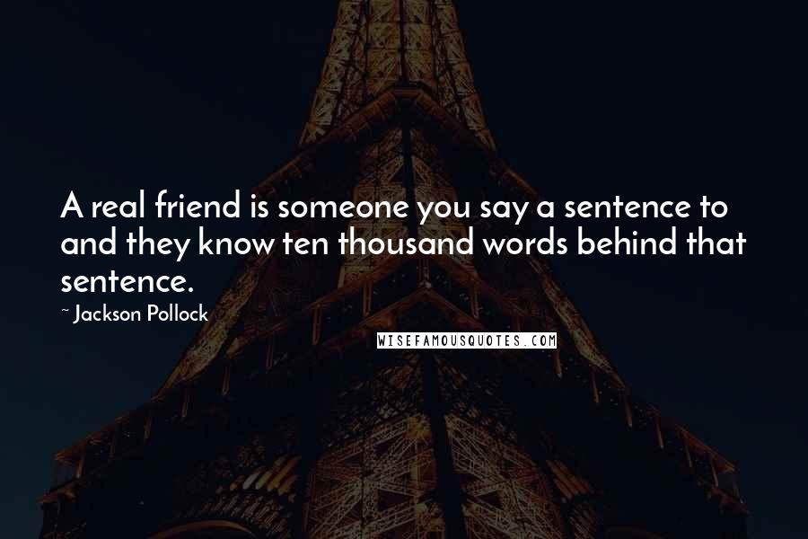 Jackson Pollock Quotes: A real friend is someone you say a sentence to and they know ten thousand words behind that sentence.