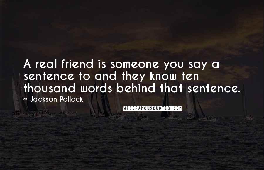 Jackson Pollock Quotes: A real friend is someone you say a sentence to and they know ten thousand words behind that sentence.