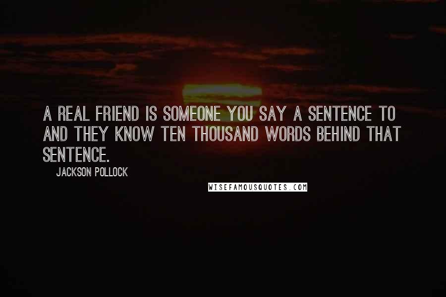 Jackson Pollock Quotes: A real friend is someone you say a sentence to and they know ten thousand words behind that sentence.