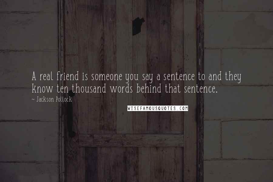 Jackson Pollock Quotes: A real friend is someone you say a sentence to and they know ten thousand words behind that sentence.