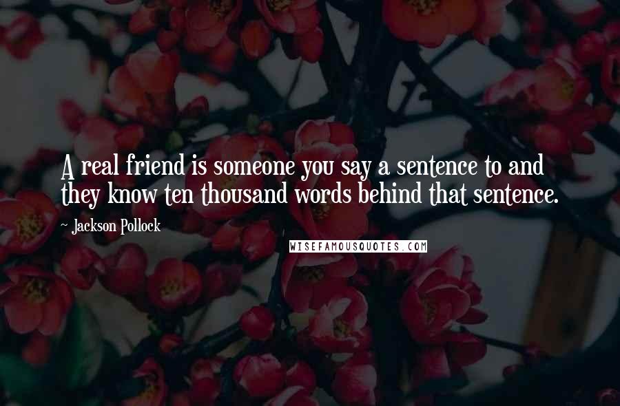 Jackson Pollock Quotes: A real friend is someone you say a sentence to and they know ten thousand words behind that sentence.