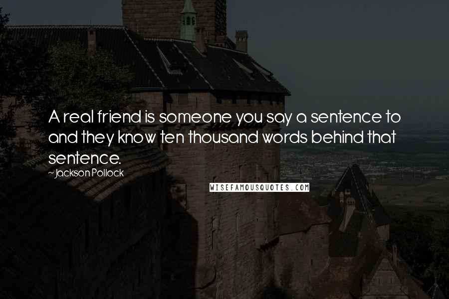 Jackson Pollock Quotes: A real friend is someone you say a sentence to and they know ten thousand words behind that sentence.