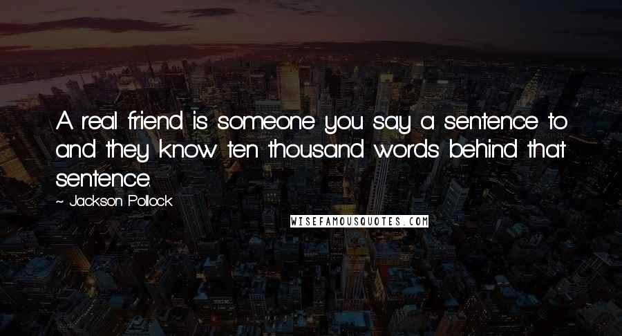 Jackson Pollock Quotes: A real friend is someone you say a sentence to and they know ten thousand words behind that sentence.