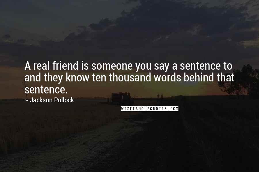 Jackson Pollock Quotes: A real friend is someone you say a sentence to and they know ten thousand words behind that sentence.