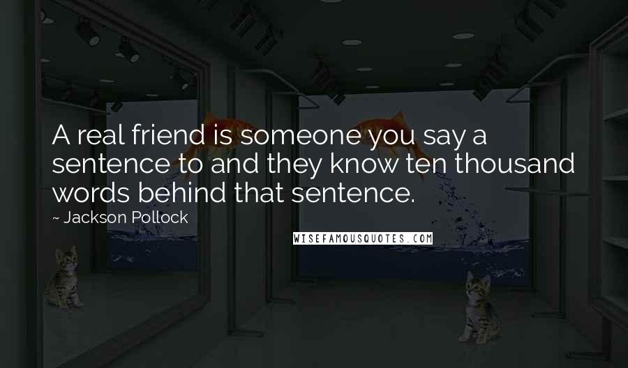 Jackson Pollock Quotes: A real friend is someone you say a sentence to and they know ten thousand words behind that sentence.