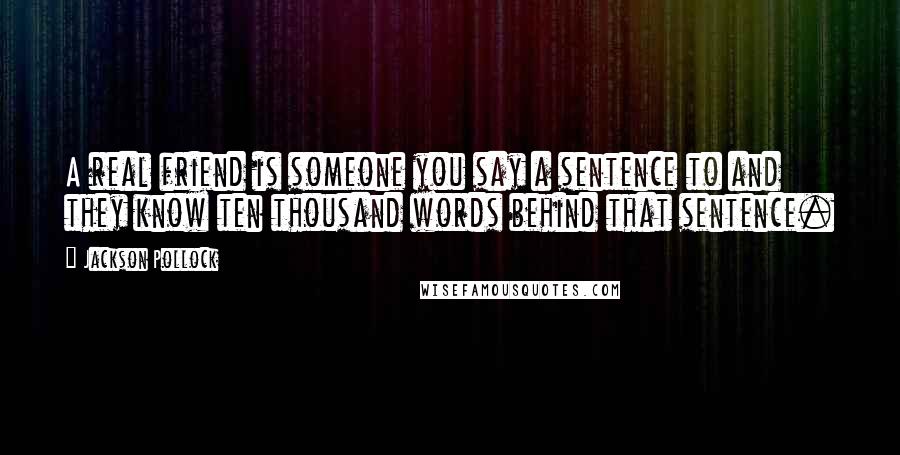 Jackson Pollock Quotes: A real friend is someone you say a sentence to and they know ten thousand words behind that sentence.
