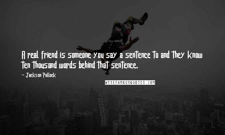 Jackson Pollock Quotes: A real friend is someone you say a sentence to and they know ten thousand words behind that sentence.