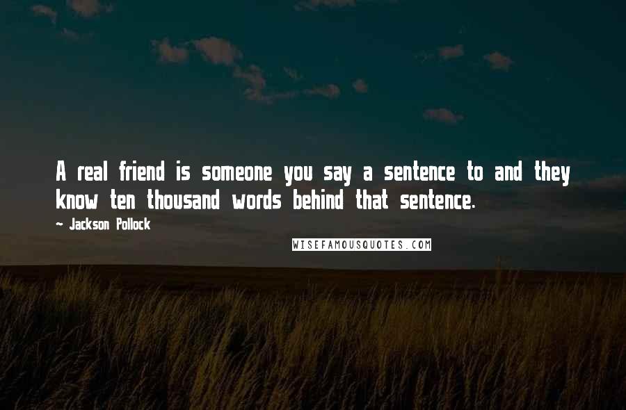 Jackson Pollock Quotes: A real friend is someone you say a sentence to and they know ten thousand words behind that sentence.