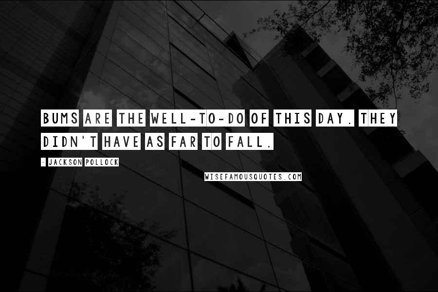 Jackson Pollock Quotes: Bums are the well-to-do of this day. They didn't have as far to fall.