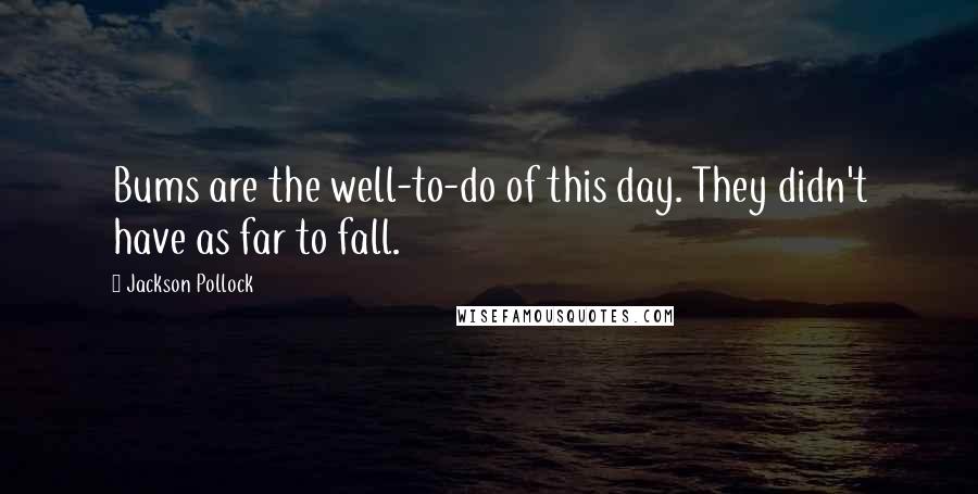 Jackson Pollock Quotes: Bums are the well-to-do of this day. They didn't have as far to fall.