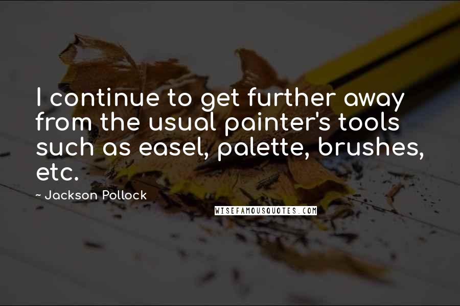 Jackson Pollock Quotes: I continue to get further away from the usual painter's tools such as easel, palette, brushes, etc.