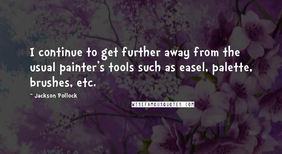Jackson Pollock Quotes: I continue to get further away from the usual painter's tools such as easel, palette, brushes, etc.